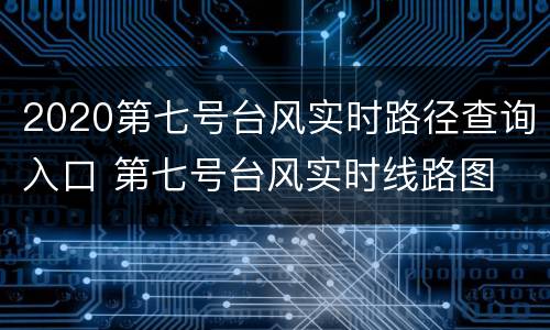 2020第七号台风实时路径查询入口 第七号台风实时线路图