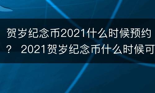 贺岁纪念币2021什么时候预约？ 2021贺岁纪念币什么时候可以预约