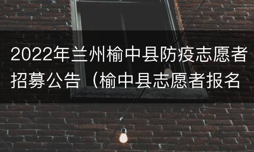 2022年兰州榆中县防疫志愿者招募公告（榆中县志愿者报名）