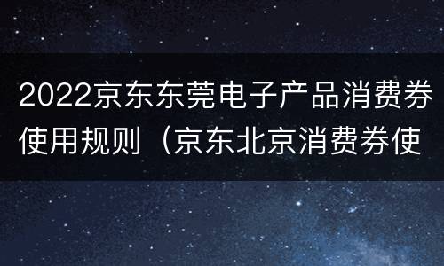 2022京东东莞电子产品消费券使用规则（京东北京消费券使用规则）