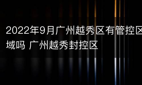 2022年9月广州越秀区有管控区域吗 广州越秀封控区