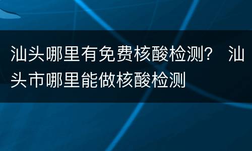 汕头哪里有免费核酸检测？ 汕头市哪里能做核酸检测