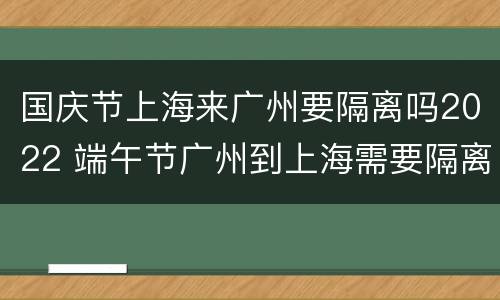 国庆节上海来广州要隔离吗2022 端午节广州到上海需要隔离吗