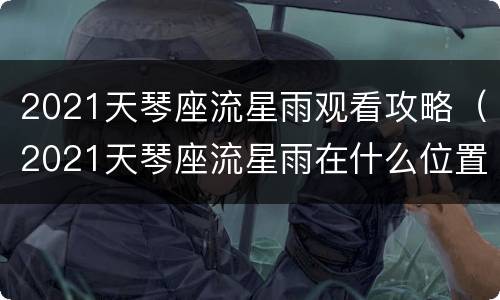 2021天琴座流星雨观看攻略（2021天琴座流星雨在什么位置）