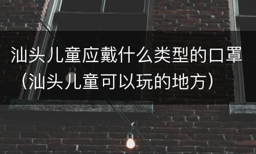 汕头儿童应戴什么类型的口罩（汕头儿童可以玩的地方）