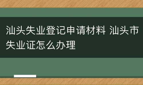 汕头失业登记申请材料 汕头市失业证怎么办理