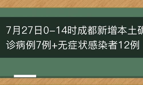 7月27日0-14时成都新增本土确诊病例7例+无症状感染者12例