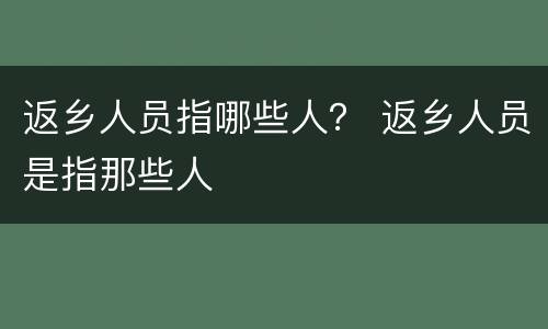 返乡人员指哪些人？ 返乡人员是指那些人