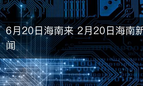 6月20日海南来 2月20日海南新闻