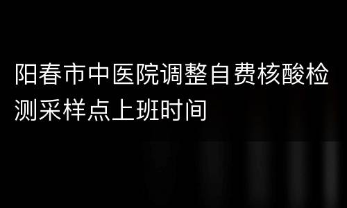 阳春市中医院调整自费核酸检测采样点上班时间