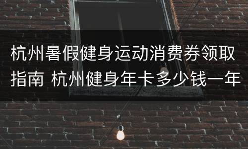 杭州暑假健身运动消费券领取指南 杭州健身年卡多少钱一年