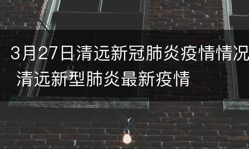 3月27日清远新冠肺炎疫情情况 清远新型肺炎最新疫情