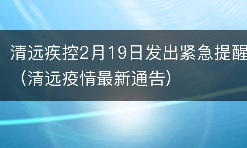 清远疾控2月19日发出紧急提醒（清远疫情最新通告）