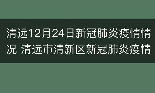 清远12月24日新冠肺炎疫情情况 清远市清新区新冠肺炎疫情防控指挥部办公室