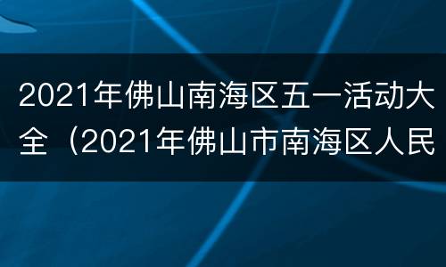 2021年佛山南海区五一活动大全（2021年佛山市南海区人民政府网）