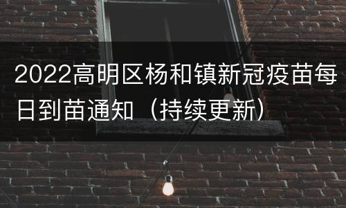 2022高明区杨和镇新冠疫苗每日到苗通知（持续更新）
