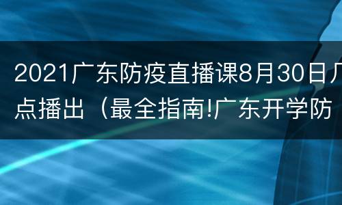 2021广东防疫直播课8月30日几点播出（最全指南!广东开学防疫直播课）