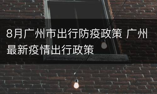 8月广州市出行防疫政策 广州最新疫情出行政策