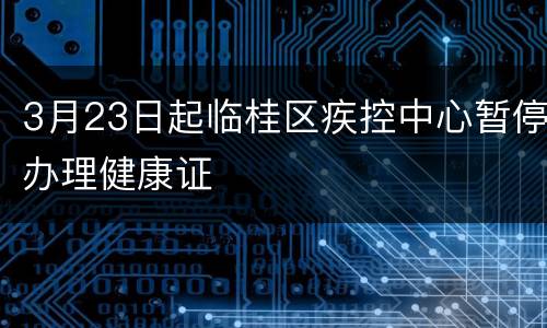 3月23日起临桂区疾控中心暂停办理健康证