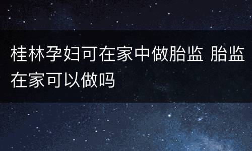 桂林孕妇可在家中做胎监 胎监在家可以做吗