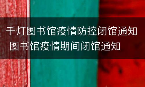 千灯图书馆疫情防控闭馆通知 图书馆疫情期间闭馆通知