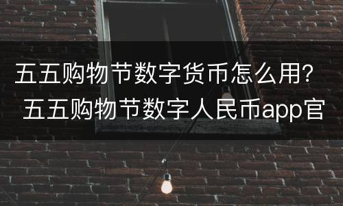 五五购物节数字货币怎么用？ 五五购物节数字人民币app官方下载