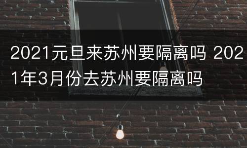 2021元旦来苏州要隔离吗 2021年3月份去苏州要隔离吗