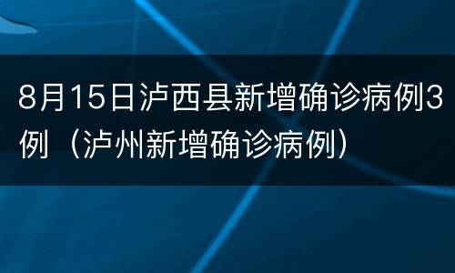 8月15日泸西县新增确诊病例3例（泸州新增确诊病例）