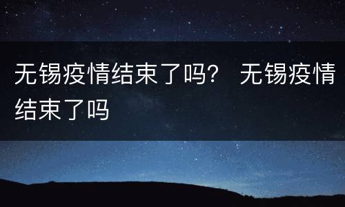 无锡疫情结束了吗？ 无锡疫情结束了吗