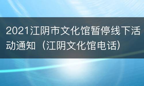 2021江阴市文化馆暂停线下活动通知（江阴文化馆电话）