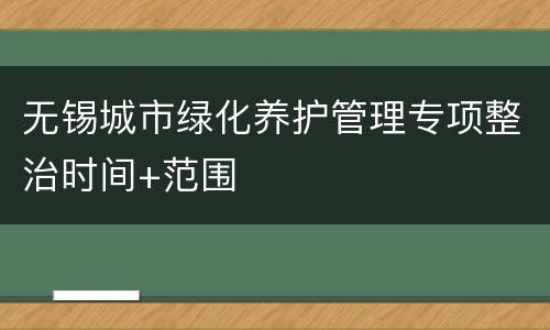 无锡城市绿化养护管理专项整治时间+范围
