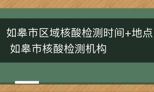 如皋市区域核酸检测时间+地点 如皋市核酸检测机构