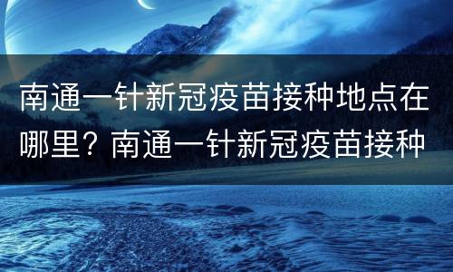 南通一针新冠疫苗接种地点在哪里? 南通一针新冠疫苗接种地点在哪里呀