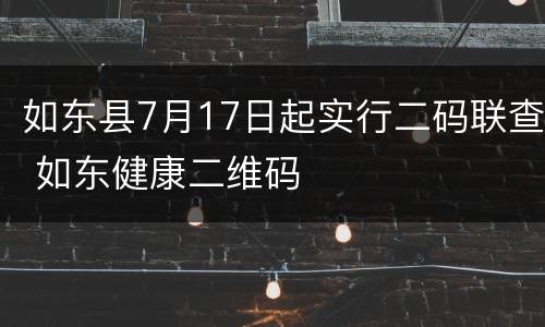 如东县7月17日起实行二码联查 如东健康二维码