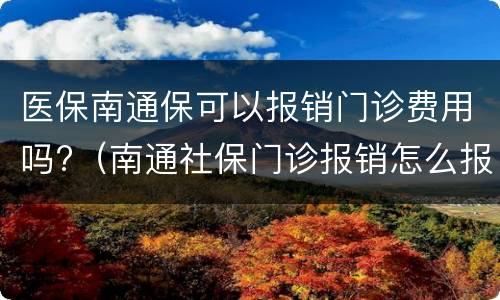 医保南通保可以报销门诊费用吗?（南通社保门诊报销怎么报）