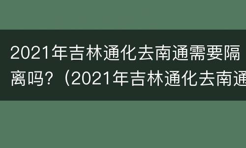 2021年吉林通化去南通需要隔离吗?（2021年吉林通化去南通需要隔离吗现在）