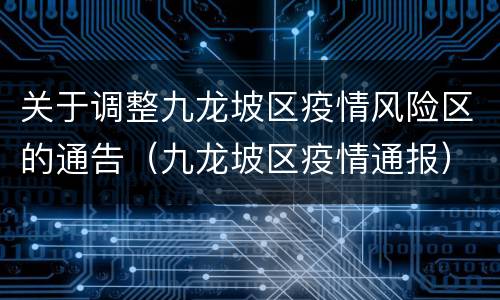关于调整九龙坡区疫情风险区的通告（九龙坡区疫情通报）
