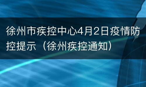 徐州市疾控中心4月2日疫情防控提示（徐州疾控通知）