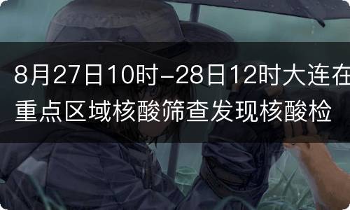 8月27日10时-28日12时大连在重点区域核酸筛查发现核酸检测结果异常