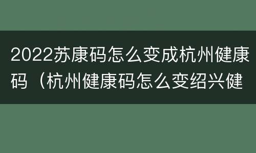 2022苏康码怎么变成杭州健康码（杭州健康码怎么变绍兴健康码）