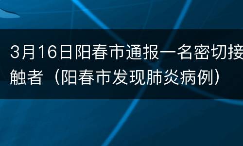 3月16日阳春市通报一名密切接触者（阳春市发现肺炎病例）