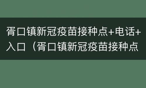 胥口镇新冠疫苗接种点+电话+入口（胥口镇新冠疫苗接种点 电话 入口地址）