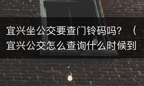 宜兴坐公交要查门铃码吗？（宜兴公交怎么查询什么时候到）
