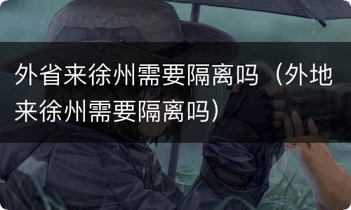 外省来徐州需要隔离吗（外地来徐州需要隔离吗）