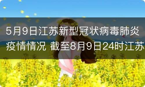 5月9日江苏新型冠状病毒肺炎疫情情况 截至8月9日24时江苏新型冠状病毒肺炎疫情最新情况