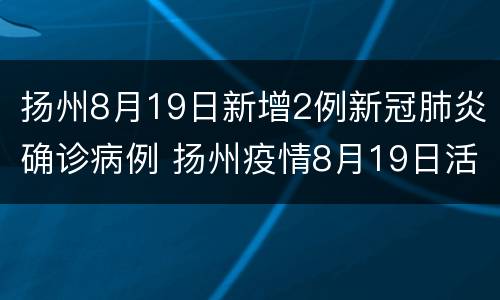 扬州8月19日新增2例新冠肺炎确诊病例 扬州疫情8月19日活动轨迹