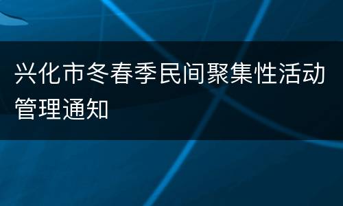 兴化市冬春季民间聚集性活动管理通知