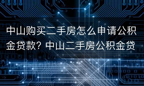 中山购买二手房怎么申请公积金贷款? 中山二手房公积金贷款额度