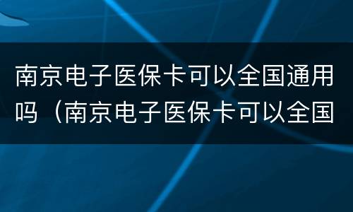 南京电子医保卡可以全国通用吗（南京电子医保卡可以全国通用吗现在）