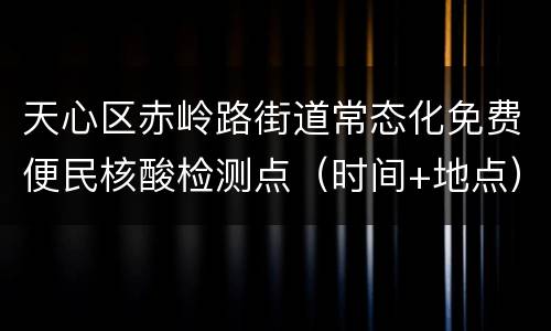 天心区赤岭路街道常态化免费便民核酸检测点（时间+地点）